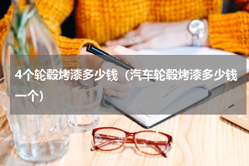 4个轮毂烤漆多少钱（汽车轮毂烤漆多少钱一个）