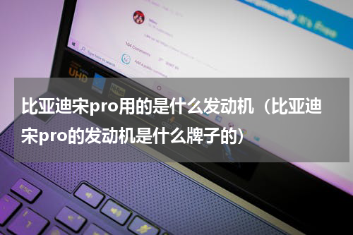 比亚迪宋pro用的是什么发动机(比亚迪宋pro的发动机是什么牌子的)