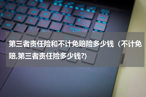 第三者责任险和不计免赔险多少钱(不计免赔,第三者责任险多少钱?)