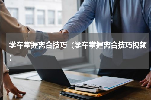 学车掌握离合技巧（学车掌握离合技巧视频）