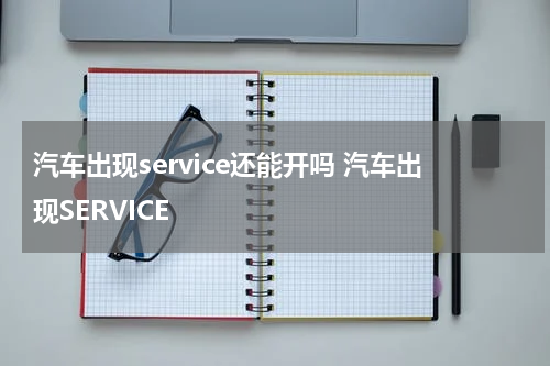 汽车出现service还能开吗 汽车出现SERVICE