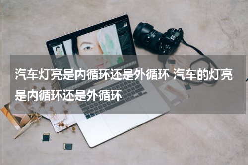 汽车灯亮是内循环还是外循环 汽车的灯亮是内循环还是外循环