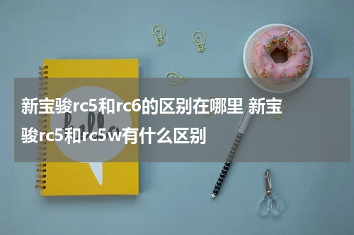 新宝骏rc5和rc6的区别在哪里 新宝骏rc5和rc5w有什么区别