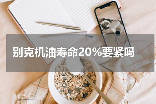 别克机油寿命20%要紧吗