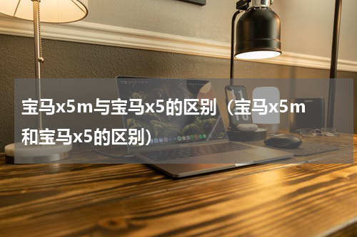 宝马x5m与宝马x5的区别（宝马x5m和宝马x5的区别）