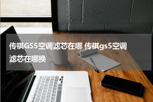 传祺GS5空调滤芯在哪 传祺gs5空调滤芯在哪换