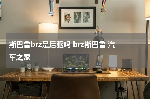 斯巴鲁brz是后驱吗 brz斯巴鲁 汽车之家