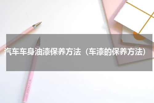 汽车车身油漆保养方法（车漆的保养方法）