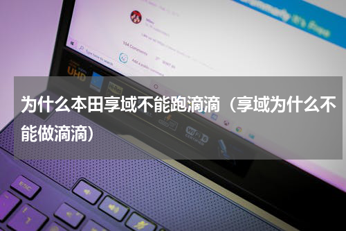 为什么本田享域不能跑滴滴（享域为什么不能做滴滴）