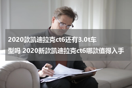 2020款凯迪拉克ct6还有3.0t车型吗 2020新款凯迪拉克ct6哪款值得入手