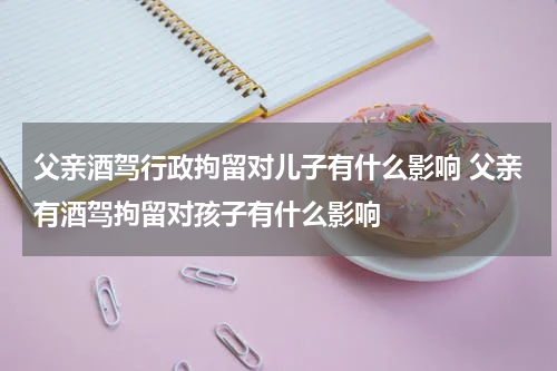 父亲酒驾行政拘留对儿子有什么影响 父亲有酒驾拘留对孩子有什么影响