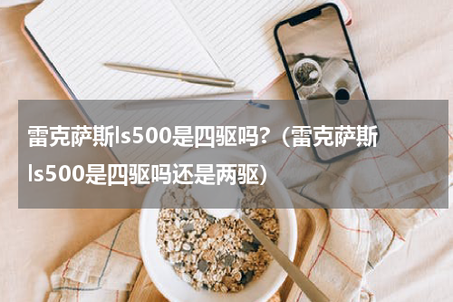 雷克萨斯ls500是四驱吗?(雷克萨斯ls500是四驱吗还是两驱)