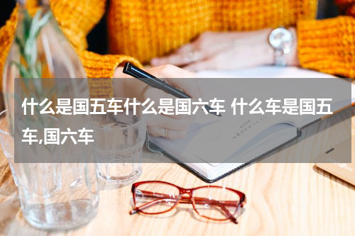 什么是国五车什么是国六车 什么车是国五车,国六车