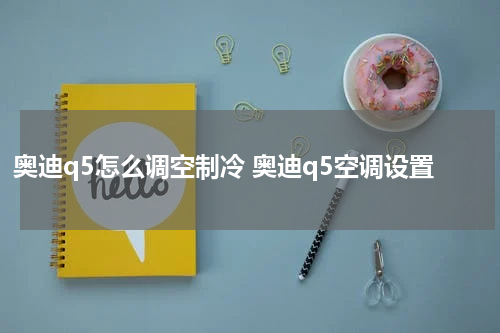 奥迪q5怎么调空制冷 奥迪q5空调设置