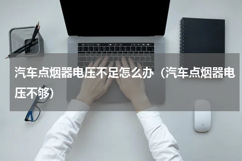 汽车点烟器电压不足怎么办（汽车点烟器电压不够）