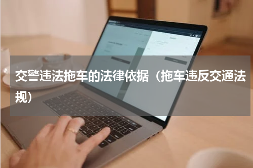 交警违法拖车的法律依据（拖车违反交通法规）