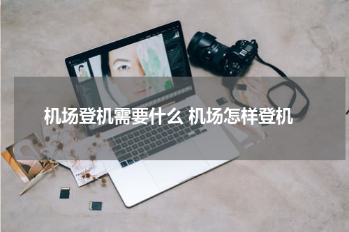 机场登机需要什么 机场怎样登机