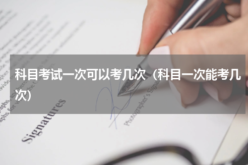 科目考试一次可以考几次(科目一次能考几次)