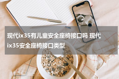 现代ix35有儿童安全座椅接口吗 现代ix35安全座椅接口类型