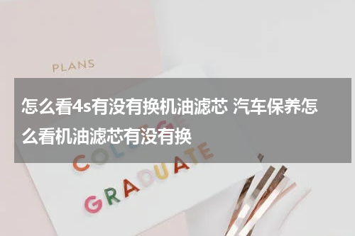 怎么看4s有没有换机油滤芯 汽车保养怎么看机油滤芯有没有换