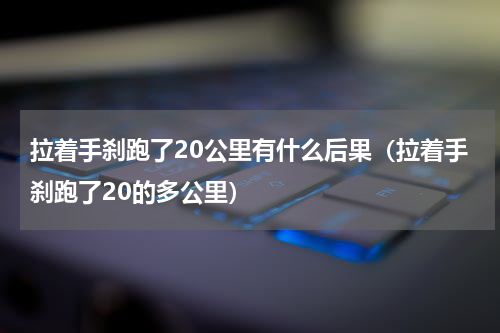 拉着手刹跑了20公里有什么后果（拉着手刹跑了20的多公里）