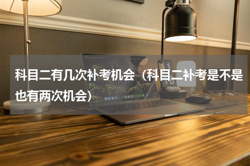 科目二有几次补考机会（科目二补考是不是也有两次机会）