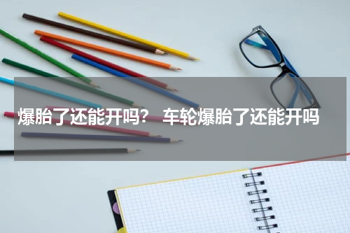 爆胎了还能开吗？ 车轮爆胎了还能开吗