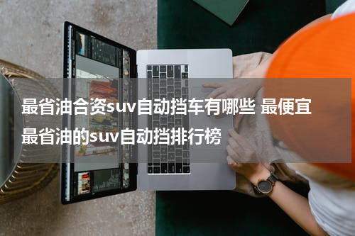 最省油合资suv自动挡车有哪些 最便宜最省油的suv自动挡排行榜
