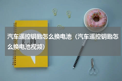 汽车遥控钥匙怎么换电池（汽车遥控钥匙怎么换电池视频）