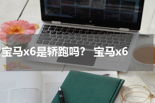 宝马x6是轿跑吗？ 宝马x6