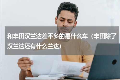 和丰田汉兰达差不多的是什么车（丰田除了汉兰达还有什么兰达）