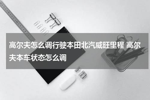 高尔夫怎么调行驶本田北汽威旺里程 高尔夫本车状态怎么调