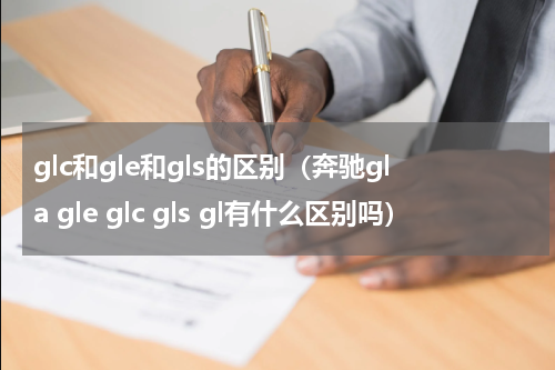 glc和gle和gls的区别（奔驰gla gle glc gls gl有什么区别吗）