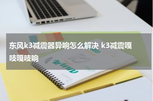 东风k3减震器异响怎么解决 k3减震嘎吱嘎吱响