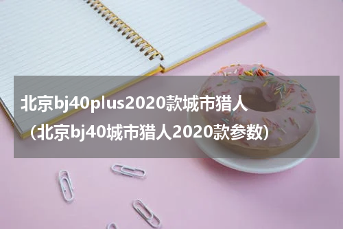 北京bj40plus2020款城市猎人（北京bj40城市猎人2020款参数）