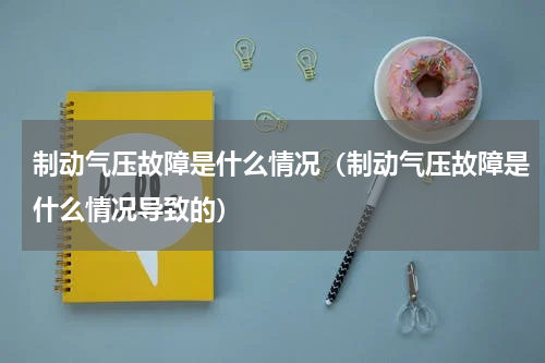制动气压故障是什么情况（制动气压故障是什么情况导致的）