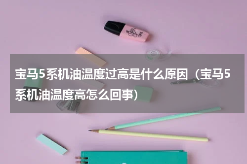 宝马5系机油温度过高是什么原因（宝马5系机油温度高怎么回事）