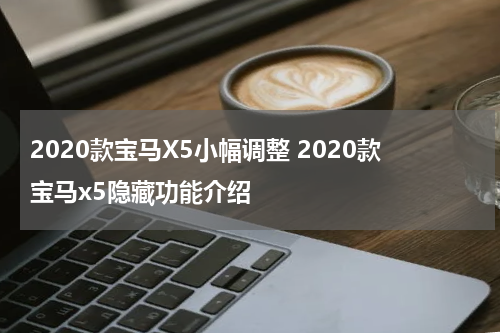 2020款宝马X5小幅调整 2020款宝马x5隐藏功能介绍