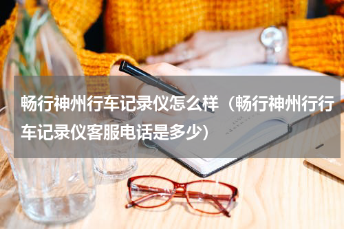 畅行神州行车记录仪怎么样（畅行神州行行车记录仪客服电话是多少）