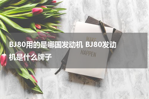 BJ80用的是哪国发动机 BJ80发动机是什么牌子