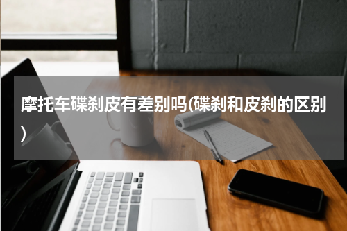 摩托车碟刹皮有差别吗(碟刹和皮刹的区别)