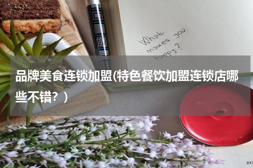 品牌美食连锁加盟(特色餐饮加盟连锁店哪些不错?)