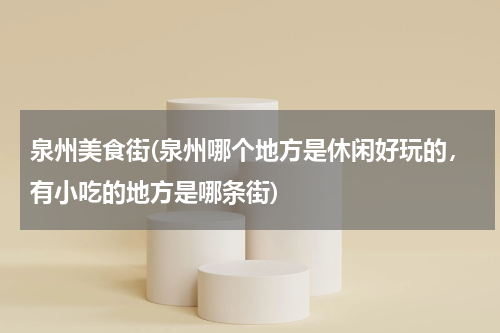 泉州美食街(泉州哪个地方是休闲好玩的,有小吃的地方是哪条街)
