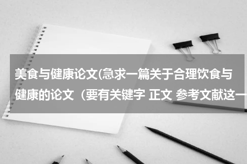 美食与健康论文(急求一篇关于合理饮食与健康的论文(要有关键字 正文 参考文献这一类的)?)
