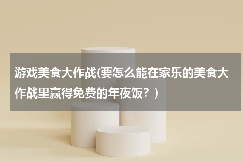 游戏美食大作战(要怎么能在家乐的美食大作战里赢得免费的年夜饭?)