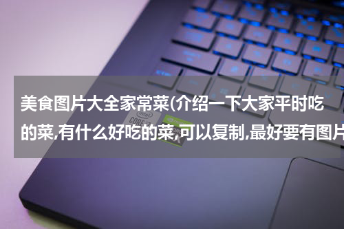 美食图片大全家常菜(介绍一下大家平时吃的菜,有什么好吃的菜,可以复制,最好要有图片,)