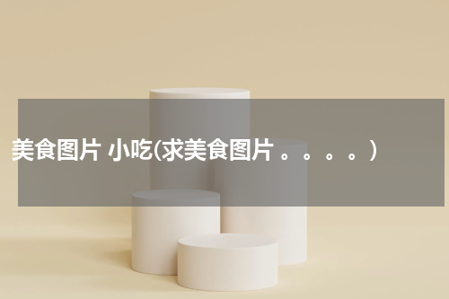 美食图片 小吃(求美食图片 。。。。)