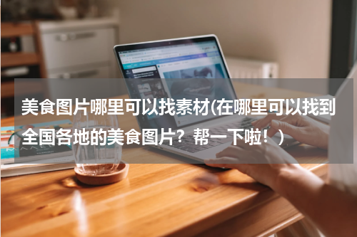 美食图片哪里可以找素材(在哪里可以找到全国各地的美食图片?帮一下啦!)