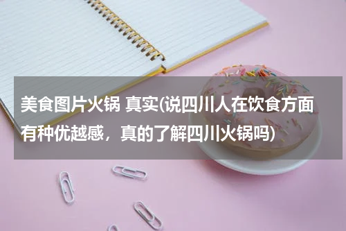 美食图片火锅 真实(说四川人在饮食方面有种优越感,真的了解四川火锅吗)