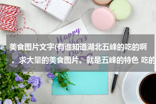 美食图片文字(有谁知道湖北五峰的吃的啊 。求大量的美食图片。就是五峰的特色 吃的图片 。。土货的那种。)